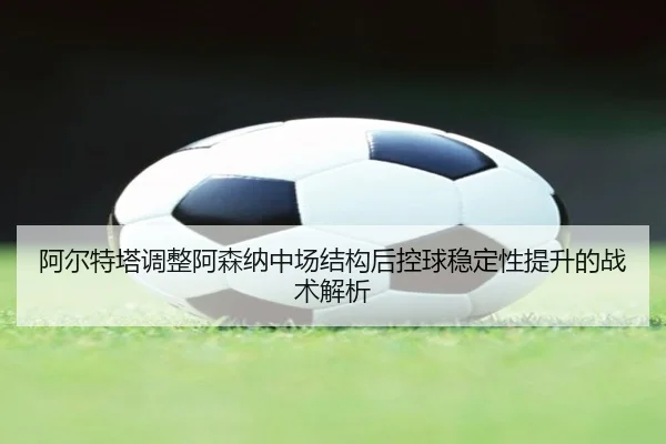 阿尔特塔调整阿森纳中场结构后控球稳定性提升的战术解析