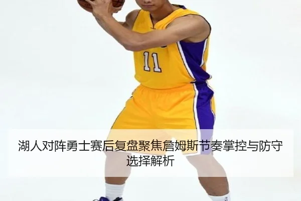 湖人对阵勇士赛后复盘聚焦詹姆斯节奏掌控与防守选择解析