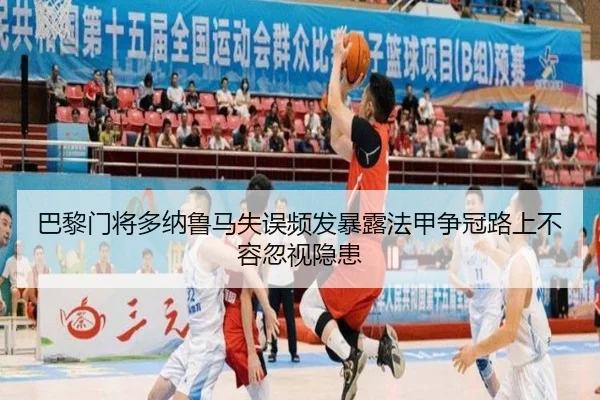 巴黎门将多纳鲁马失误频发暴露法甲争冠路上不容忽视隐患