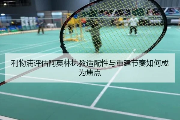 利物浦评估阿莫林执教适配性与重建节奏如何成为焦点