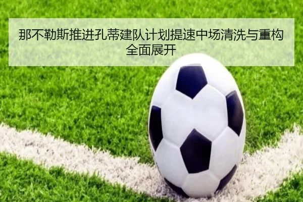 那不勒斯推进孔蒂建队计划提速中场清洗与重构全面展开