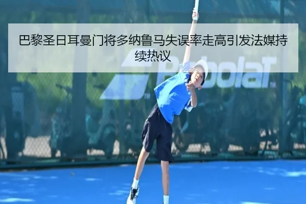 巴黎圣日耳曼门将多纳鲁马失误率走高引发法媒持续热议