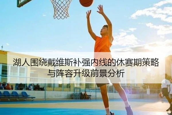 湖人围绕戴维斯补强内线的休赛期策略与阵容升级前景分析
