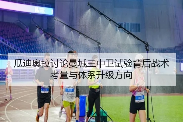 瓜迪奥拉讨论曼城三中卫试验背后战术考量与体系升级方向