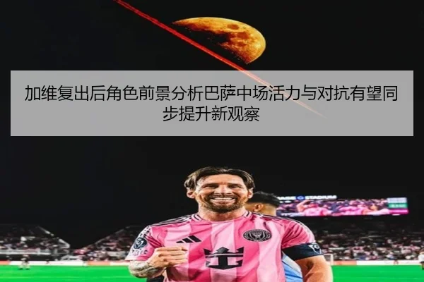 加维复出后角色前景分析巴萨中场活力与对抗有望同步提升新观察