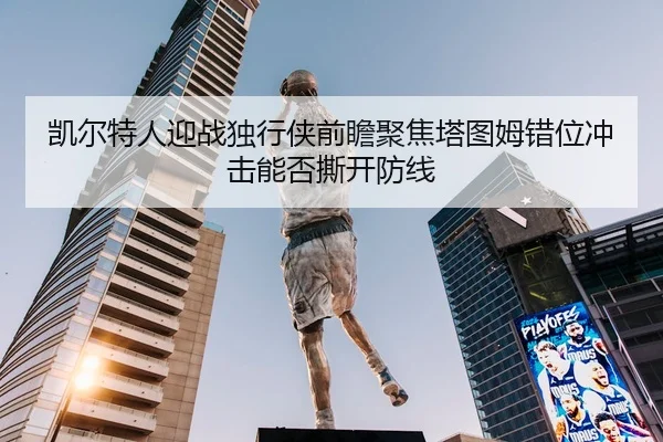 凯尔特人迎战独行侠前瞻聚焦塔图姆错位冲击能否撕开防线
