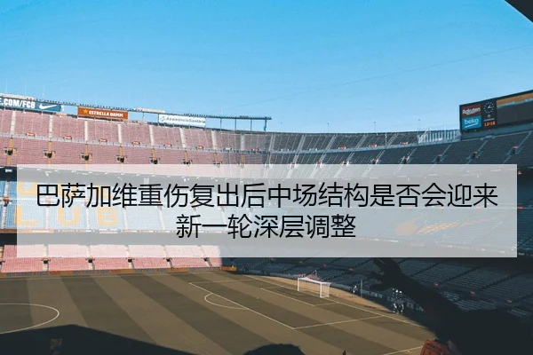 巴萨加维重伤复出后中场结构是否会迎来新一轮深层调整