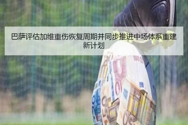 巴萨评估加维重伤恢复周期并同步推进中场体系重建新计划