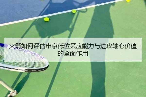 火箭如何评估申京低位策应能力与进攻轴心价值的全面作用