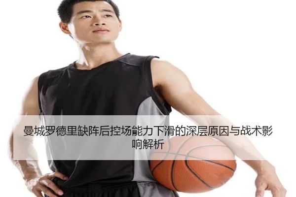 曼城罗德里缺阵后控场能力下滑的深层原因与战术影响解析