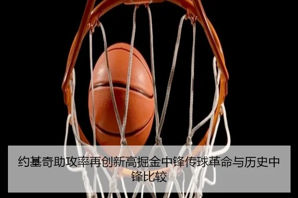 约基奇助攻率再创新高掘金中锋传球革命与历史中锋比较