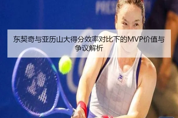 东契奇与亚历山大得分效率对比下的MVP价值与争议解析