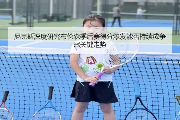 尼克斯深度研究布伦森季后赛得分爆发能否持续成争冠关键走势