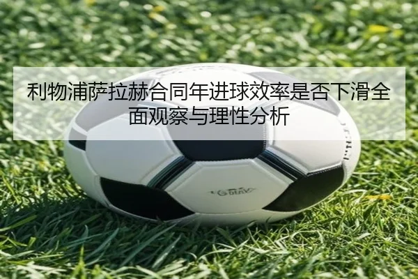 利物浦萨拉赫合同年进球效率是否下滑全面观察与理性分析
