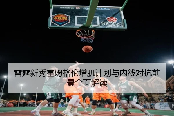 雷霆新秀霍姆格伦增肌计划与内线对抗前景全面解读
