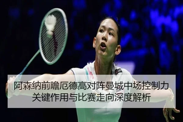 阿森纳前瞻厄德高对阵曼城中场控制力关键作用与比赛走向深度解析