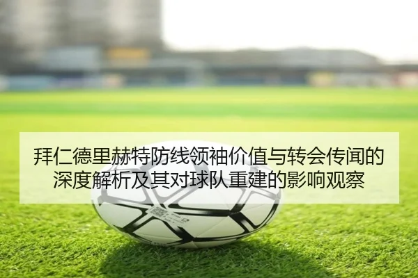 拜仁德里赫特防线领袖价值与转会传闻的深度解析及其对球队重建的影响观察