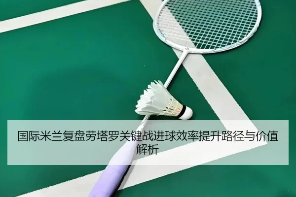 国际米兰复盘劳塔罗关键战进球效率提升路径与价值解析