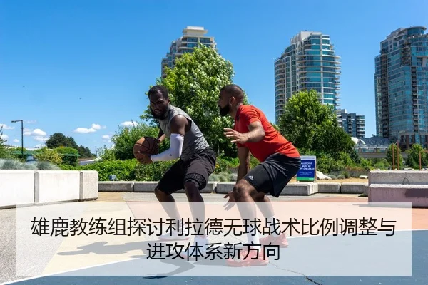 雄鹿教练组探讨利拉德无球战术比例调整与进攻体系新方向