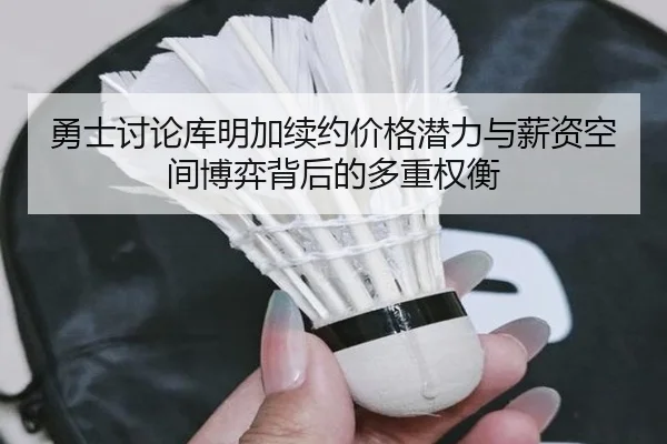 勇士讨论库明加续约价格潜力与薪资空间博弈背后的多重权衡