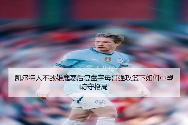 凯尔特人不敌雄鹿赛后复盘字母哥强攻篮下如何重塑防守格局