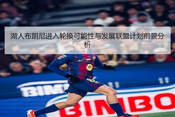 湖人布朗尼进入轮换可能性与发展联盟计划前景分析