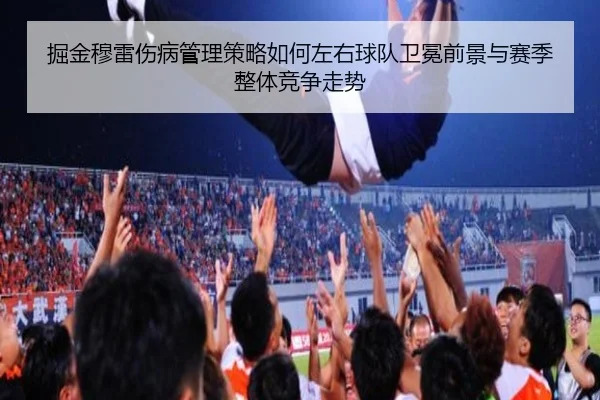 掘金穆雷伤病管理策略如何左右球队卫冕前景与赛季整体竞争走势