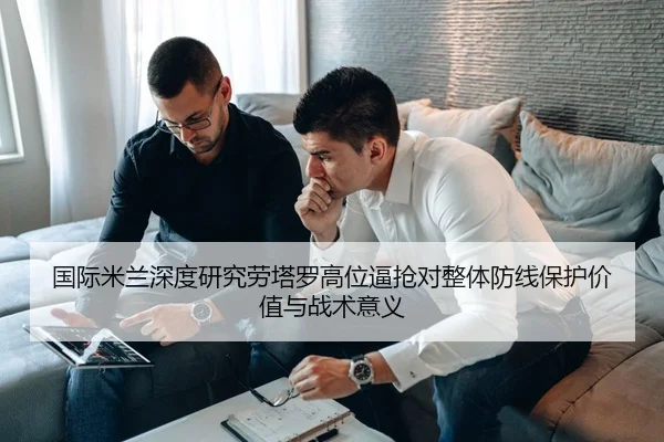 国际米兰深度研究劳塔罗高位逼抢对整体防线保护价值与战术意义