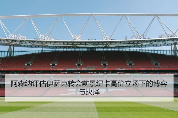 阿森纳评估伊萨克转会前景纽卡高价立场下的博弈与抉择