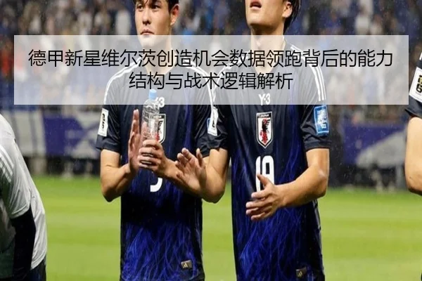 德甲新星维尔茨创造机会数据领跑背后的能力结构与战术逻辑解析